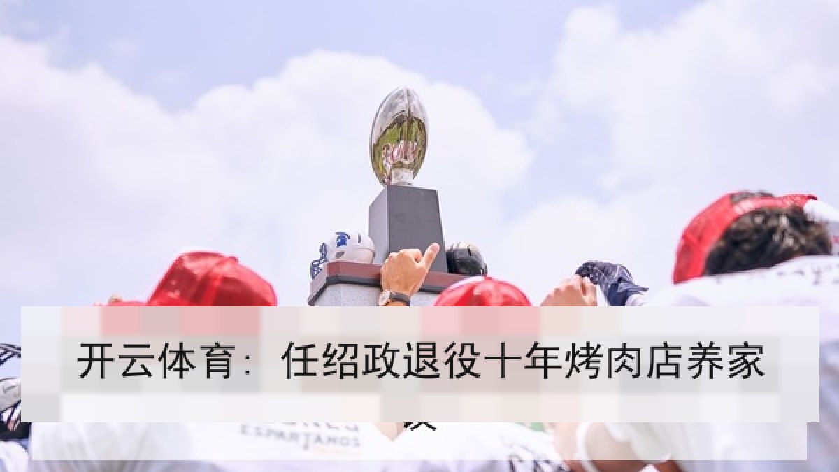 开云体育: 任绍政退役十年烤肉店养家 开云体育: 任绍政退役十年烤肉店养家
